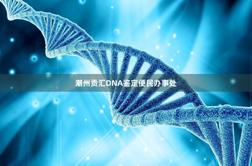 潮州贡汇DNA鉴定便民办事处